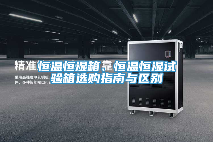 恒溫恒濕箱、恒溫恒濕試驗箱選購指南與區別